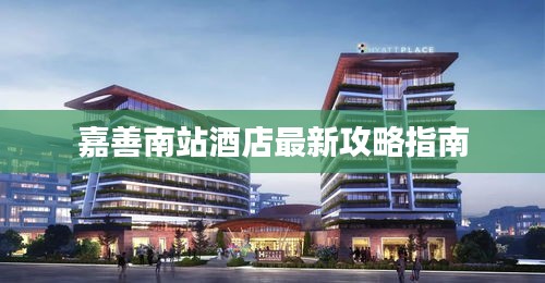 嘉善南站酒店最新攻略指南