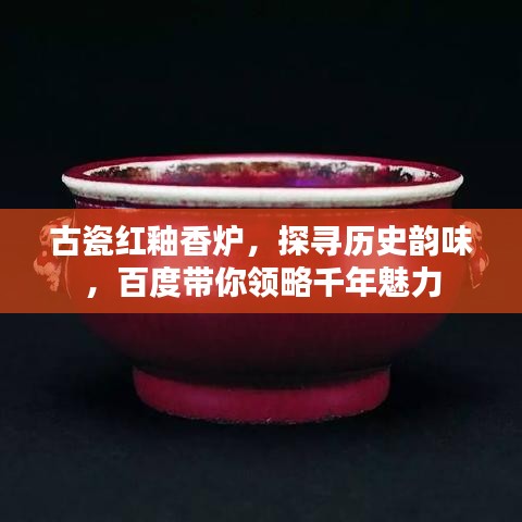古瓷红釉香炉，探寻历史韵味，百度带你领略千年魅力