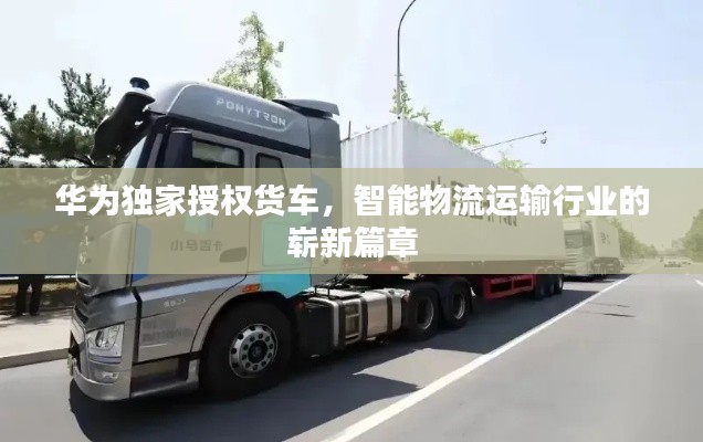 华为独家授权货车，智能物流运输行业的崭新篇章