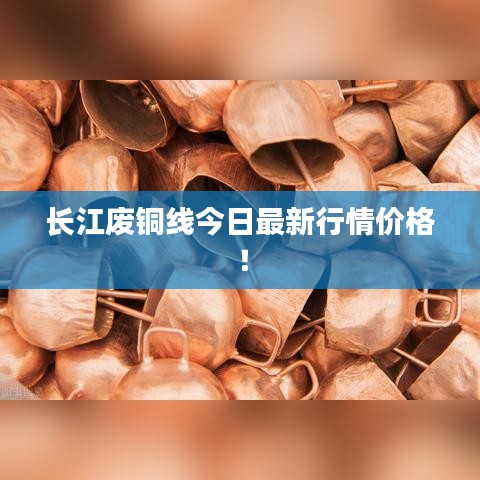 长江废铜线今日最新行情价格！