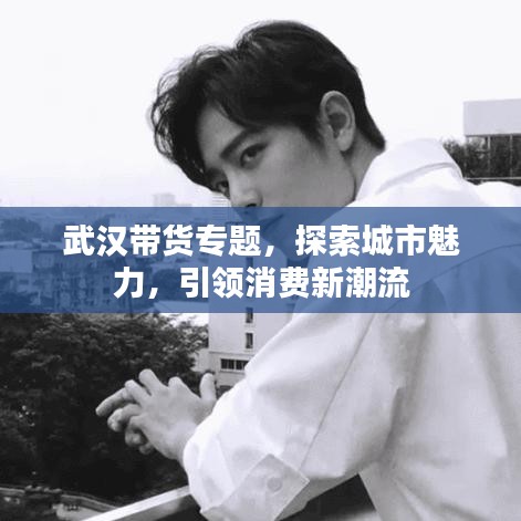 武汉带货专题，探索城市魅力，引领消费新潮流