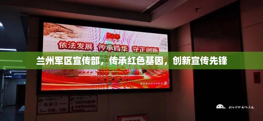 兰州军区宣传部，传承红色基因，创新宣传先锋