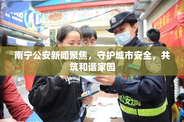 南宁公安新闻聚焦，守护城市安全，共筑和谐家园