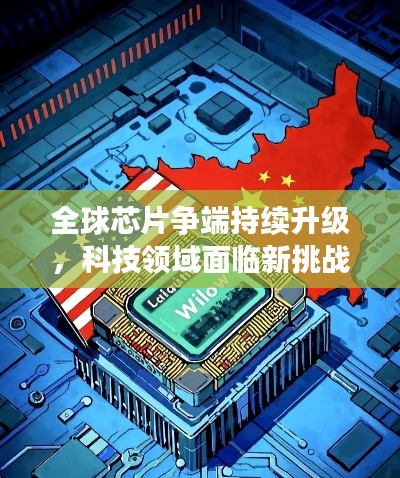 全球芯片争端持续升级，科技领域面临新挑战