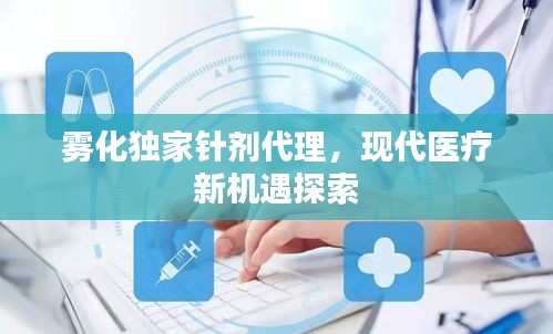 雾化独家针剂代理，现代医疗新机遇探索