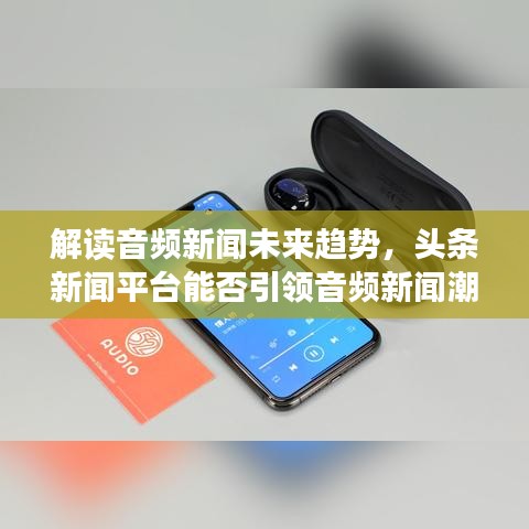 解读音频新闻未来趋势，头条新闻平台能否引领音频新闻潮流？