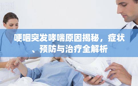 哽咽突发哮喘原因揭秘，症状、预防与治疗全解析