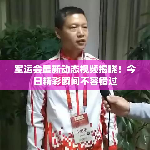 军运会最新动态视频揭晓！今日精彩瞬间不容错过