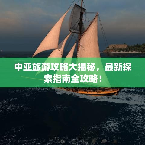 中亚旅游攻略大揭秘，最新探索指南全攻略！