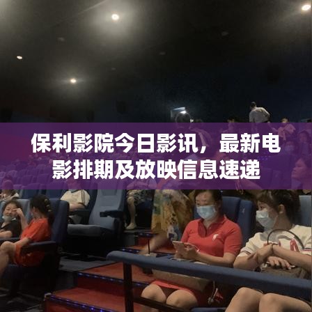 保利影院今日影讯，最新电影排期及放映信息速递