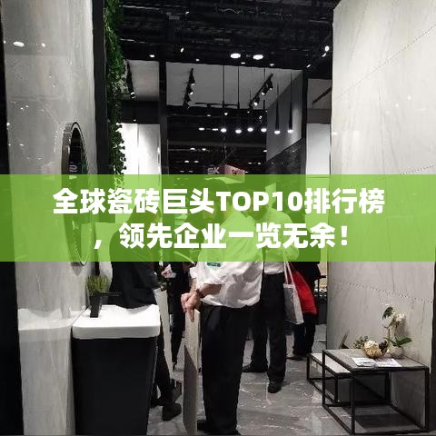 全球瓷砖巨头TOP10排行榜，领先企业一览无余！