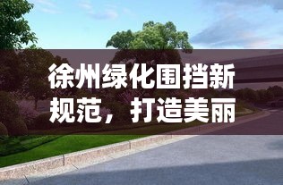 徐州绿化围挡新规范，打造美丽城市标杆