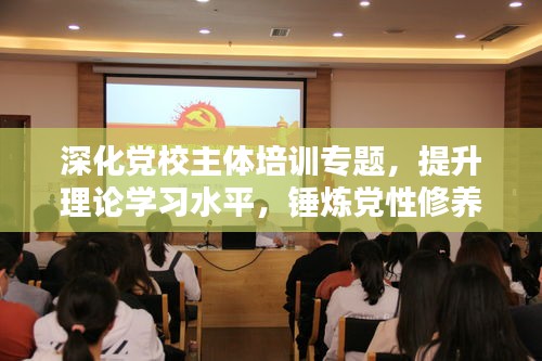 深化党校主体培训专题，提升理论学习水平，锤炼党性修养新高度