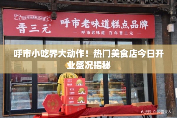 呼市小吃界大动作！热门美食店今日开业盛况揭秘