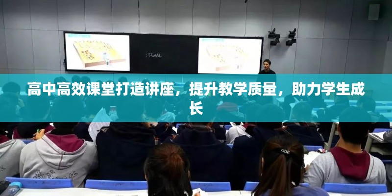 高中高效课堂打造讲座，提升教学质量，助力学生成长