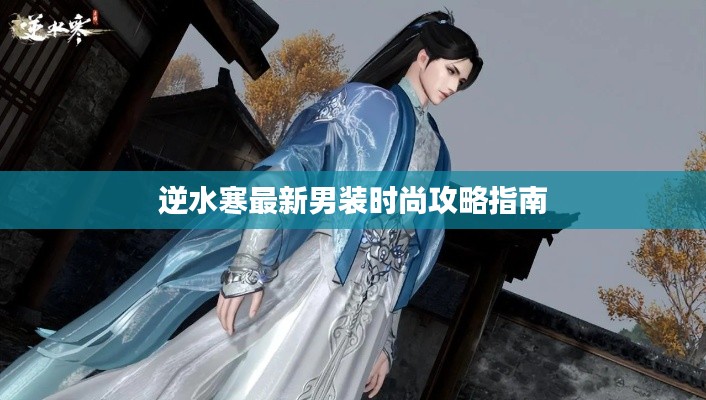 逆水寒最新男装时尚攻略指南