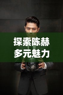 探索陈赫多元魅力，明星陈赫图片大放送