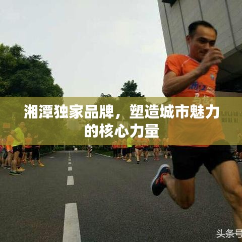 湘潭独家品牌，塑造城市魅力的核心力量