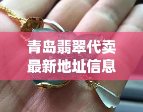 青岛翡翠代卖最新地址信息，热门选购指南