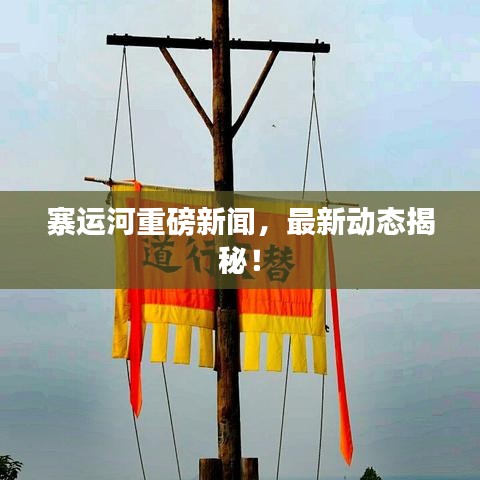 寨运河重磅新闻，最新动态揭秘！