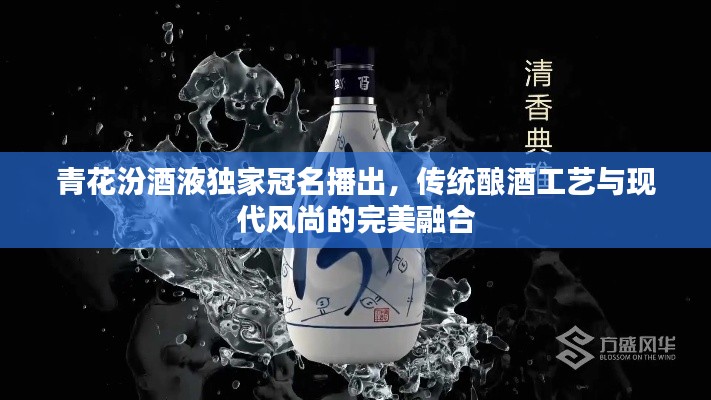 青花汾酒液独家冠名播出，传统酿酒工艺与现代风尚的完美融合