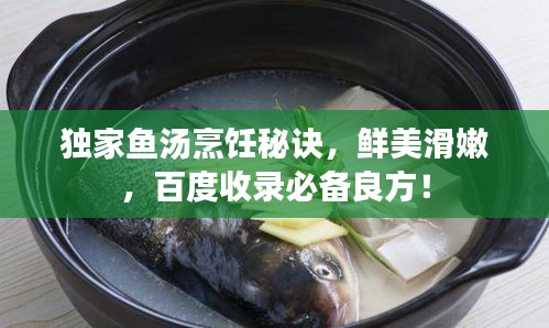 独家鱼汤烹饪秘诀，鲜美滑嫩，百度收录必备良方！
