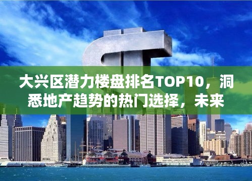 大兴区潜力楼盘排名TOP10，洞悉地产趋势的热门选择，未来投资置业必看！
