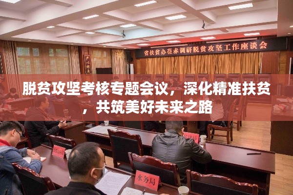 脱贫攻坚考核专题会议，深化精准扶贫，共筑美好未来之路