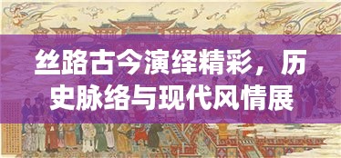 丝路古今演绎精彩，历史脉络与现代风情展现