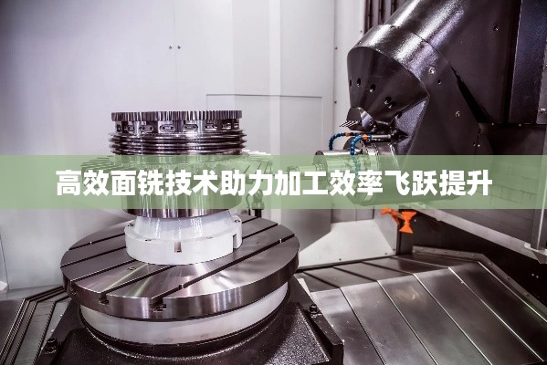高效面铣技术助力加工效率飞跃提升