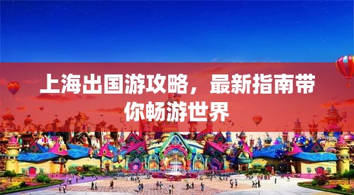 上海出国游攻略，最新指南带你畅游世界