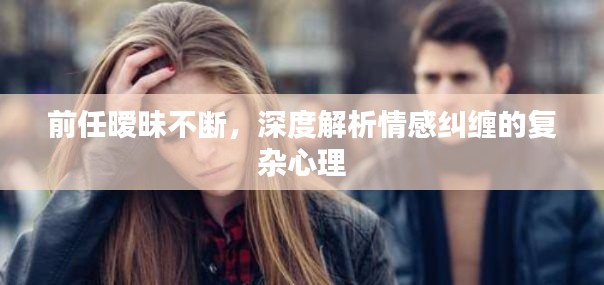 前任暧昧不断，深度解析情感纠缠的复杂心理