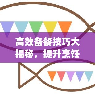 高效备餐技巧大揭秘，提升烹饪效率的第二集完整版！