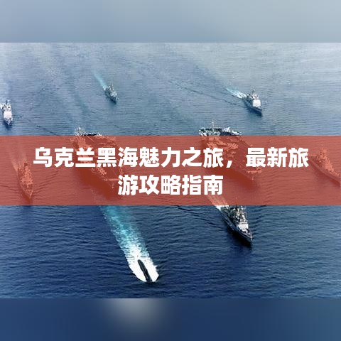 乌克兰黑海魅力之旅，最新旅游攻略指南