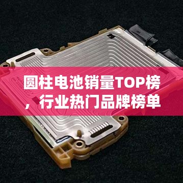 圆柱电池销量TOP榜，行业热门品牌榜单揭晓！