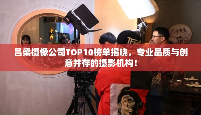 吕梁摄像公司TOP10榜单揭晓，专业品质与创意并存的摄影机构！