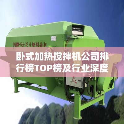 卧式加热搅拌机公司排行榜TOP榜及行业深度分析