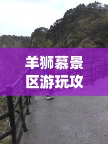 羊狮慕景区游玩攻略，最新实用指南