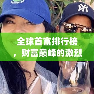 全球首富排行榜，财富巅峰的激烈角逐战场