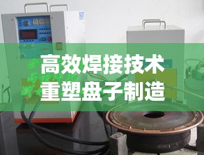 高效焊接技术重塑盘子制造工艺革新